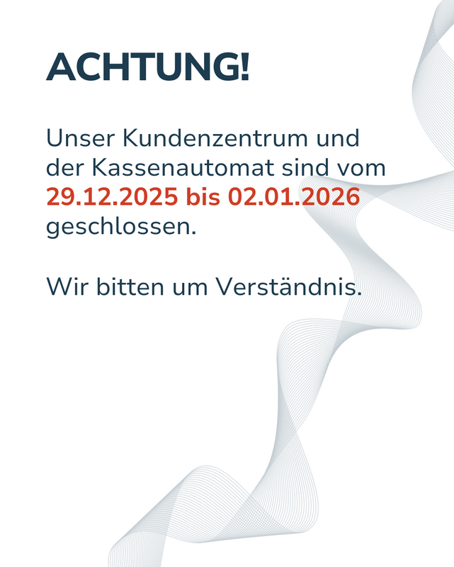 Unser Kundenzentrum und der Kassenautomat sind vom 29.12.2025 bis 02.01.2026 geschlossen.